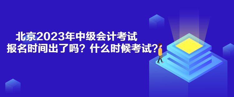 北京2023年中級(jí)會(huì)計(jì)考試報(bào)名時(shí)間出了嗎？什么時(shí)候考試？