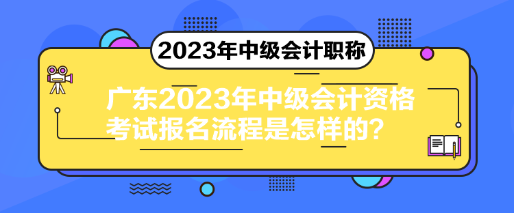 廣東2023年中級會計資格考試報名流程是怎樣的？
