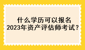什么學(xué)歷可以報(bào)名2023年資產(chǎn)評(píng)估師考試？