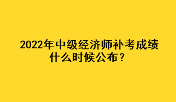 2022年中級(jí)經(jīng)濟(jì)師補(bǔ)考成績(jī)什么時(shí)候公布？