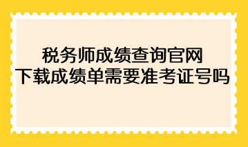 2022年稅務(wù)師成績查詢官網(wǎng)下載成績單需要準(zhǔn)考證號碼？