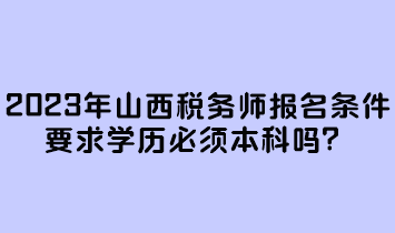 2023年山西稅務(wù)師報(bào)名條件要求學(xué)歷必須本科嗎？