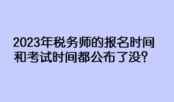 2023年稅務(wù)師的報(bào)名時(shí)間和考試時(shí)間都公布了沒？