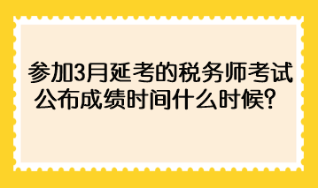 參加3月延考的稅務(wù)師考試公布成績時(shí)間什么時(shí)候？