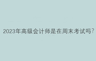 2023年高級(jí)會(huì)計(jì)師是在周末考試嗎？
