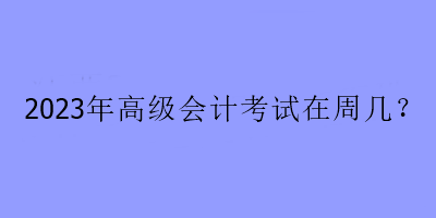 2023年高級會計考試在周幾？