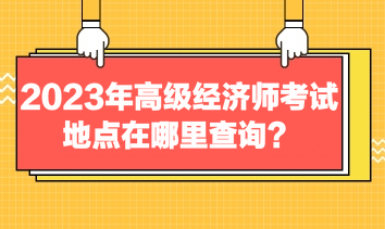 2023年高級(jí)經(jīng)濟(jì)師考試地點(diǎn)在哪里查詢？