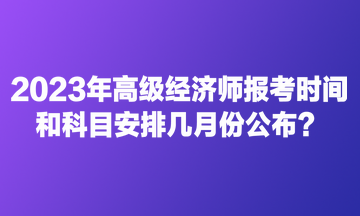 2023年高級經(jīng)濟(jì)師報(bào)考時(shí)間和科目安排幾月份公布？