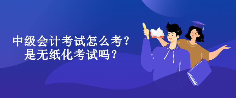 中級(jí)會(huì)計(jì)考試怎么考？是無(wú)紙化考試嗎？