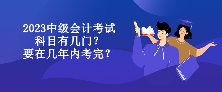 2023中級會計考試科目有幾門？要在幾年內(nèi)考完？