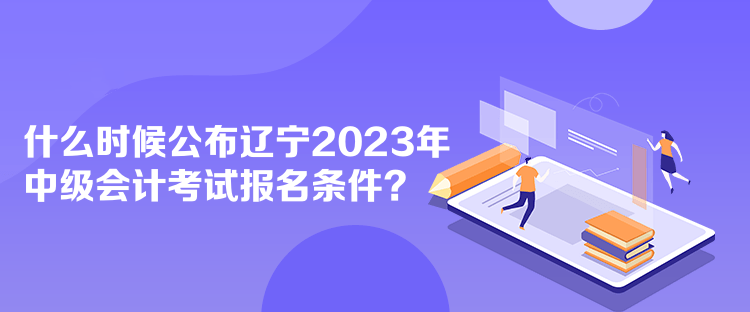 什么時(shí)候公布遼寧2023年中級(jí)會(huì)計(jì)考試報(bào)名條件？