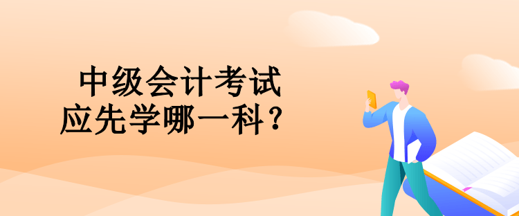 中級會計考試應(yīng)先學(xué)哪一科？