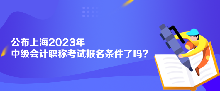 公布上海2023年中級會計(jì)職稱考試報名條件了嗎？