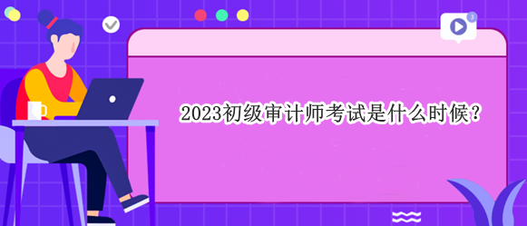 2023初級(jí)審計(jì)師考試是什么時(shí)候？