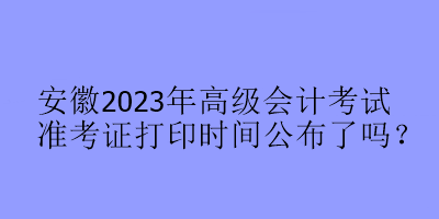 安徽2023年高級會計考試準考證打印時間公布了嗎？