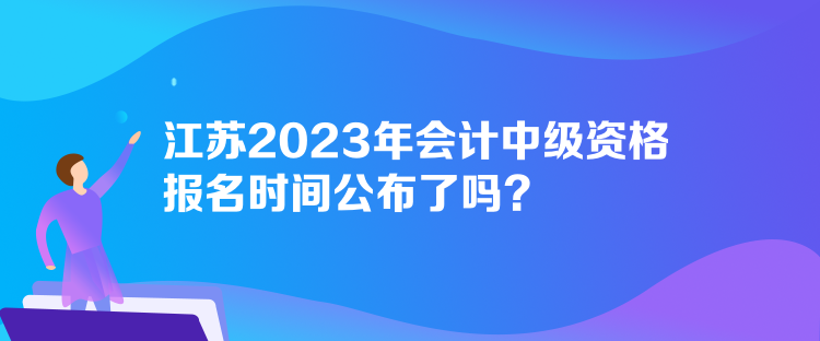 江蘇2023年會(huì)計(jì)中級(jí)資格報(bào)名時(shí)間公布了嗎？