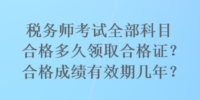 稅務(wù)師考試全部科目合格多久領(lǐng)取合格證？合格成績有效期幾年？