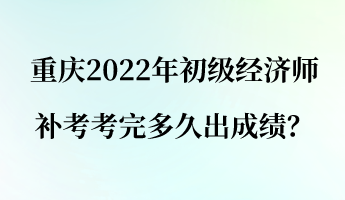 重慶2022年初級(jí)經(jīng)濟(jì)師補(bǔ)考考完多久出成績(jī)？