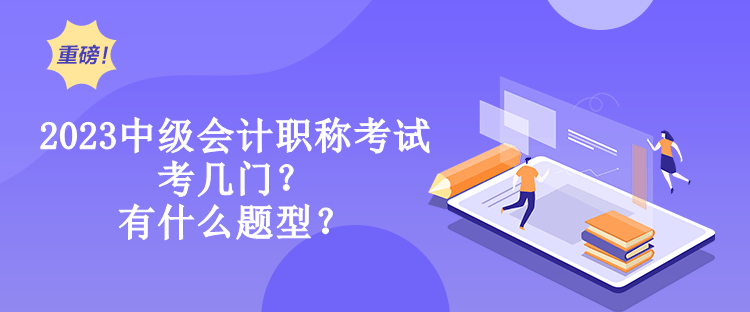 2023中級會計職稱考試考幾門？有什么題型？