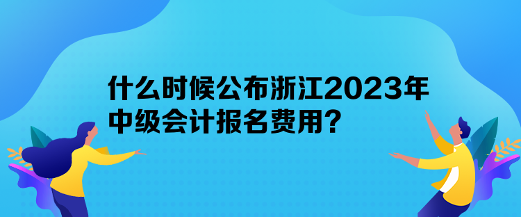 什么時(shí)候公布浙江2023年中級會(huì)計(jì)報(bào)名費(fèi)用？