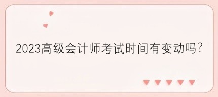 2023高級(jí)會(huì)計(jì)師考試時(shí)間有變動(dòng)嗎？