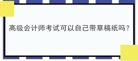 高級(jí)會(huì)計(jì)師考試可以自己帶草稿紙嗎？