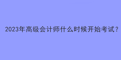2023年高級會計師什么時候開始考試？