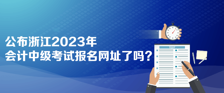 公布浙江2023年會(huì)計(jì)中級(jí)考試報(bào)名網(wǎng)址了嗎？