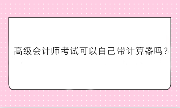 高級會計師考試可以自己帶計算器嗎？