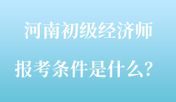 河南初級(jí)經(jīng)濟(jì)師報(bào)考條件是什么？