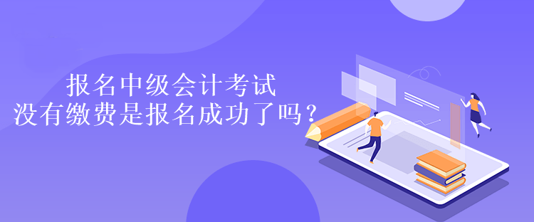 報(bào)名中級(jí)會(huì)計(jì)考試沒(méi)有繳費(fèi)是報(bào)名成功了嗎？