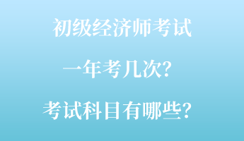 初級經(jīng)濟師考試一年考幾次？考試科目有哪些？
