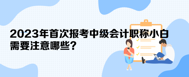 2023年首次報考中級會計職稱小白 需要注意哪些？