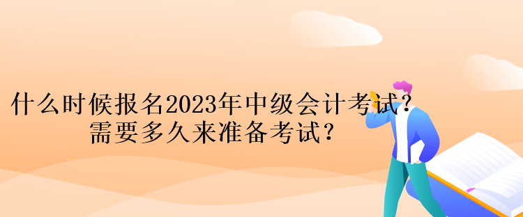 什么時(shí)候報(bào)名2023年中級(jí)會(huì)計(jì)考試？需要多久來(lái)準(zhǔn)備考試？