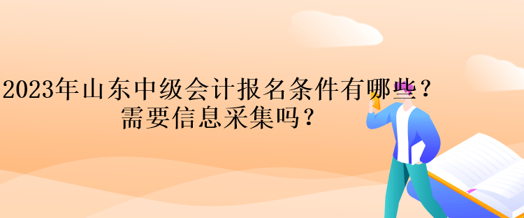 2023年山東中級會計報名條件有哪些？需要信息采集嗎？