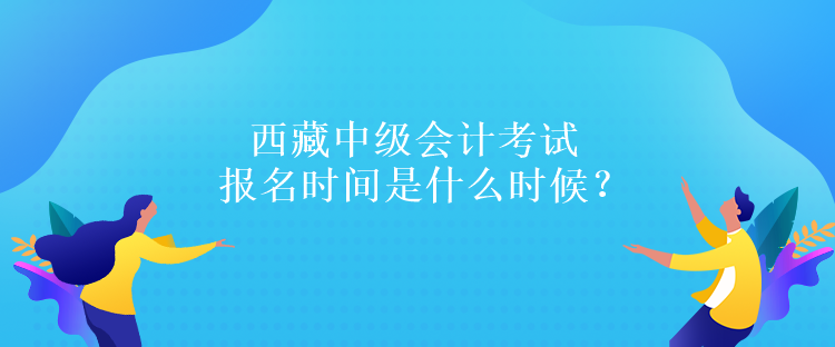 西藏中級(jí)會(huì)計(jì)考試報(bào)名時(shí)間是什么時(shí)候？報(bào)名條件是什么嗎？