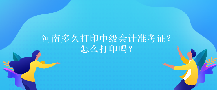 河南多久打印中級會計準(zhǔn)考證？怎么打印嗎？