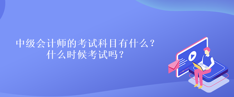 中級會計師的考試科目有什么？什么時候考試嗎？