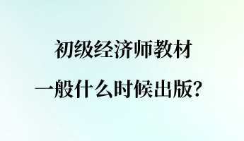 初級經(jīng)濟(jì)師教材一般什么時(shí)候出版？