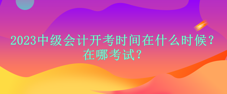 2023中級(jí)會(huì)計(jì)開考時(shí)間在什么時(shí)候？在哪考試？