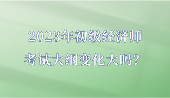 2023年初級經(jīng)濟(jì)師考試大綱變化大嗎？