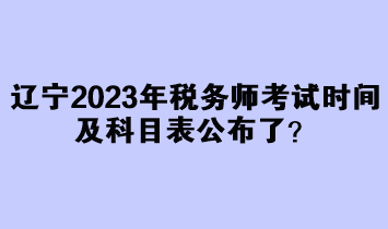 遼寧2023年稅務師考試時間及科目表公布了？