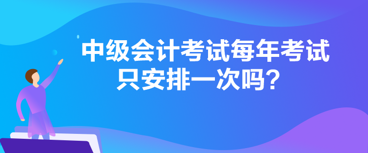 中級(jí)會(huì)計(jì)考試每年考試只安排一次嗎？