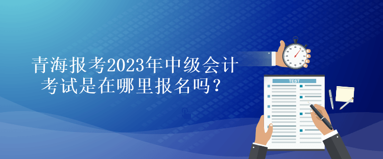 青海報(bào)考2023年中級(jí)會(huì)計(jì)考試是在哪里報(bào)名嗎？