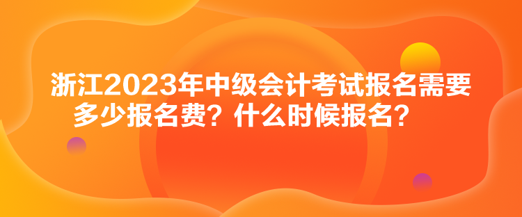 浙江2023年中級會計考試報名需要多少報名費(fèi)？什么時候報名？