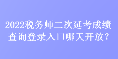 2022稅務(wù)師二次延考成績(jī)查詢登錄入口哪天開放？