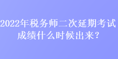2022年稅務(wù)師二次延期考試成績什么時候出來？