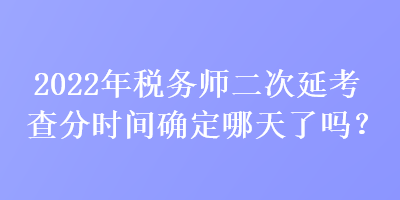 2022年稅務(wù)師二次延考查分時(shí)間確定哪天了嗎？