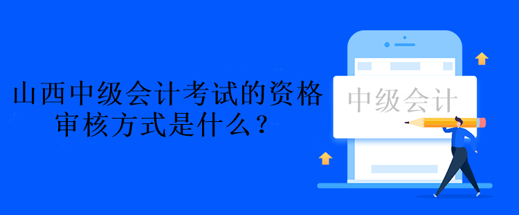 山西中級(jí)會(huì)計(jì)考試的資格審核方式是什么？資格后審