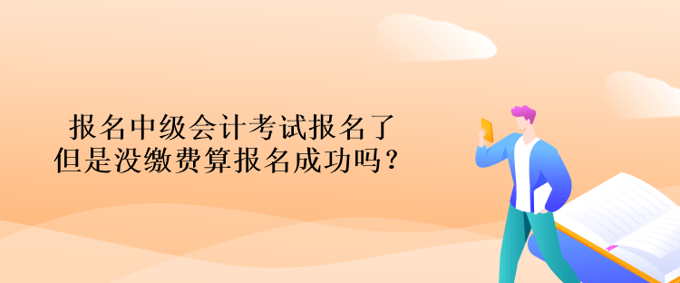 報名中級會計(jì)考試報名了但是沒繳費(fèi)算報名成功嗎？